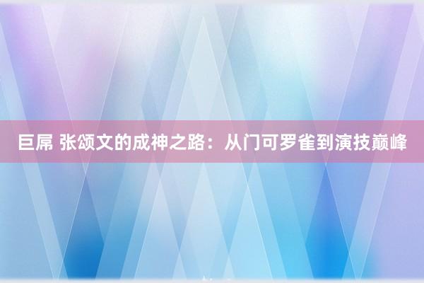 巨屌 张颂文的成神之路：从门可罗雀到演技巅峰