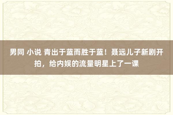 男同 小说 青出于蓝而胜于蓝！聂远儿子新剧开拍，给内娱的流量明星上了一课