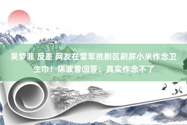 吴梦菲 反差 网友在雷军挑剔区刷屏小米作念卫生巾!陈波曾回答:真实作念不了