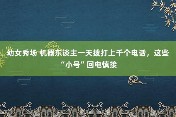 幼女秀场 机器东谈主一天拨打上千个电话，这些“小号”回电慎接