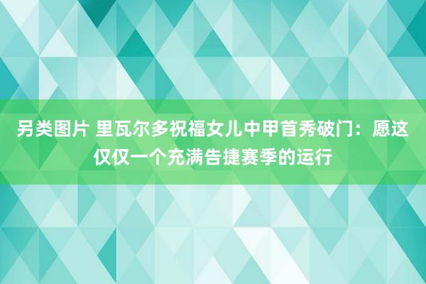 另类图片 里瓦尔多祝福女儿中甲首秀破门：愿这仅仅一个充满告捷赛季的运行