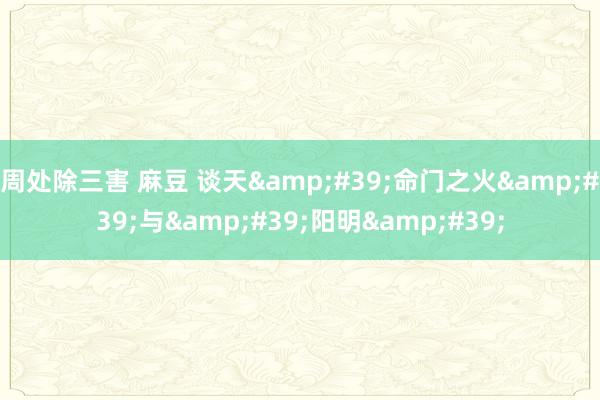 周处除三害 麻豆 谈天&#39;命门之火&#39;与&#39;阳明&#39;