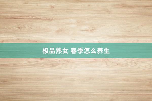 极品熟女 春季怎么养生