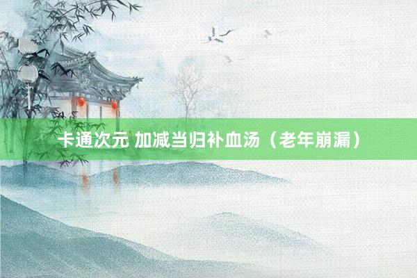 卡通次元 加减当归补血汤（老年崩漏）