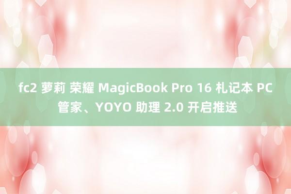 fc2 萝莉 荣耀 MagicBook Pro 16 札记本 PC 管家、YOYO 助理 2.0 开启推送