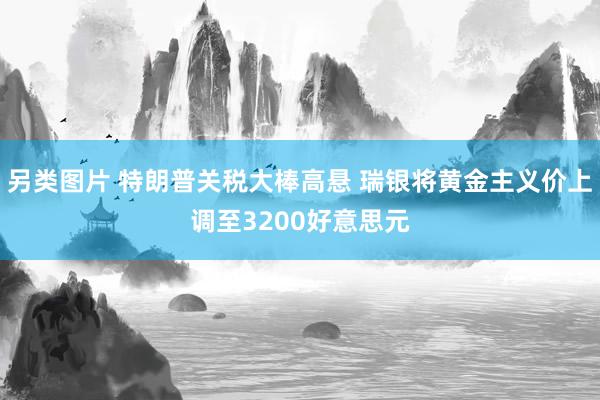 另类图片 特朗普关税大棒高悬 瑞银将黄金主义价上调至3200好意思元