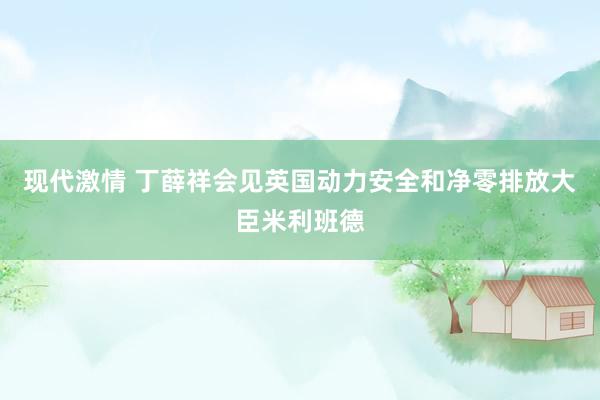 现代激情 丁薛祥会见英国动力安全和净零排放大臣米利班德