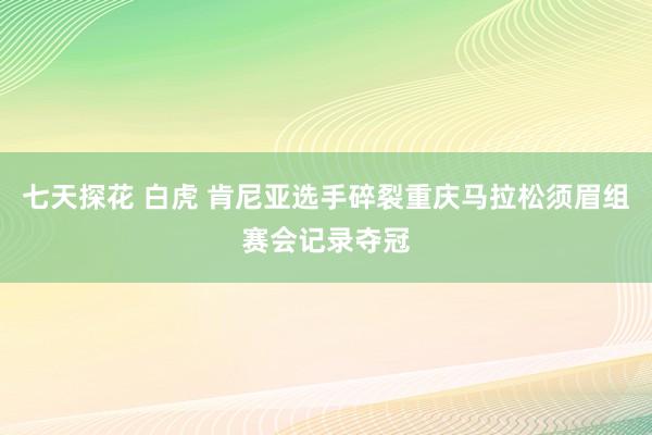 七天探花 白虎 肯尼亚选手碎裂重庆马拉松须眉组赛会记录夺冠