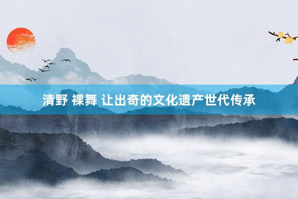 清野 裸舞 让出奇的文化遗产世代传承
