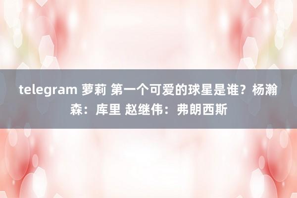 telegram 萝莉 第一个可爱的球星是谁？杨瀚森：库里 赵继伟：弗朗西斯
