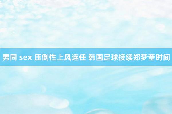 男同 sex 压倒性上风连任 韩国足球接续郑梦奎时间