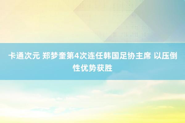 卡通次元 郑梦奎第4次连任韩国足协主席 以压倒性优势获胜