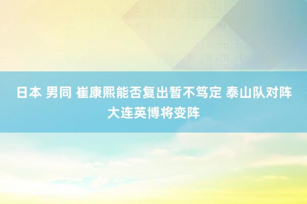 日本 男同 崔康熙能否复出暂不笃定 泰山队对阵大连英博将变阵