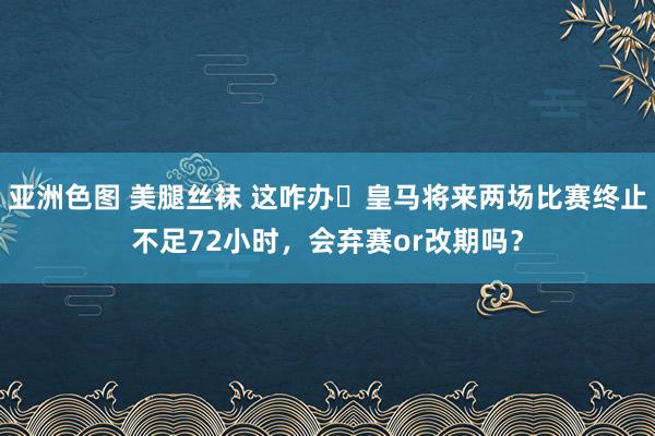 亚洲色图 美腿丝袜 这咋办❓皇马将来两场比赛终止不足72小时，会弃赛or改期吗？