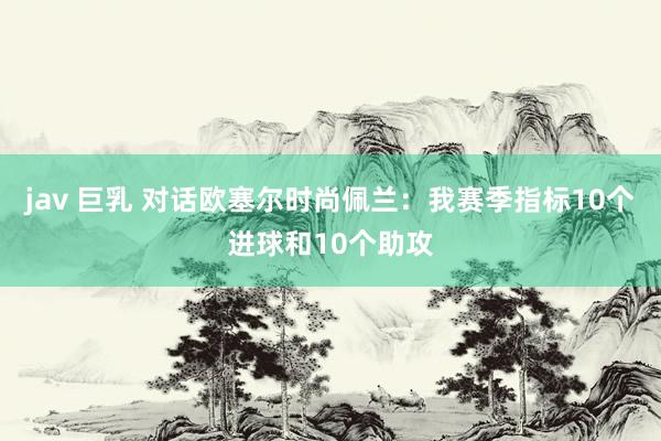 jav 巨乳 对话欧塞尔时尚佩兰：我赛季指标10个进球和10个助攻