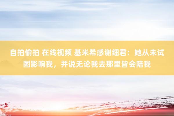 自拍偷拍 在线视频 基米希感谢细君：她从未试图影响我，并说无论我去那里皆会陪我
