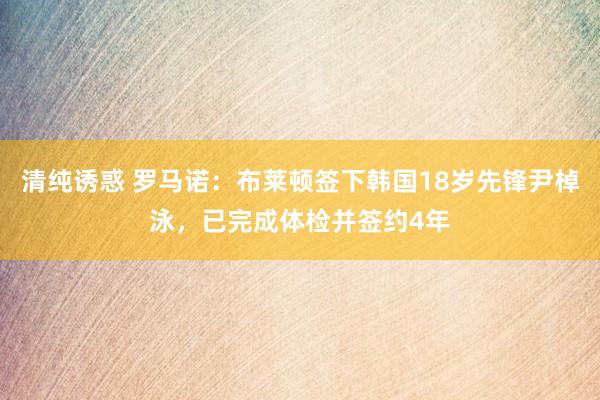 清纯诱惑 罗马诺：布莱顿签下韩国18岁先锋尹棹泳，已完成体检并签约4年