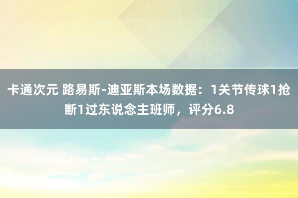 卡通次元 路易斯-迪亚斯本场数据：1关节传球1抢断1过东说念主班师，评分6.8