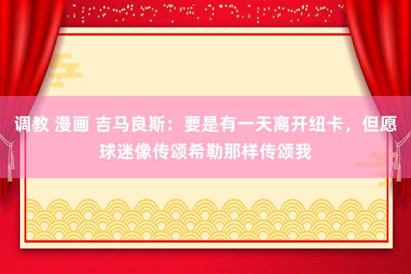 调教 漫画 吉马良斯：要是有一天离开纽卡，但愿球迷像传颂希勒那样传颂我