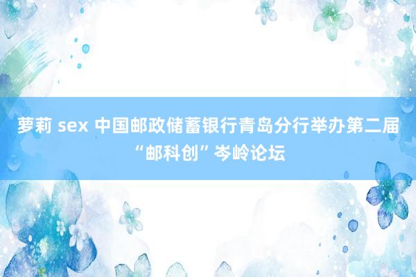 萝莉 sex 中国邮政储蓄银行青岛分行举办第二届“邮科创”岑岭论坛