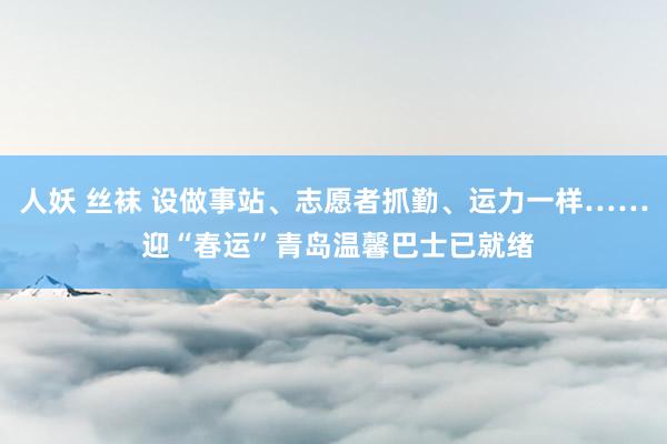 人妖 丝袜 设做事站、志愿者抓勤、运力一样…… 迎“春运”青岛温馨巴士已就绪