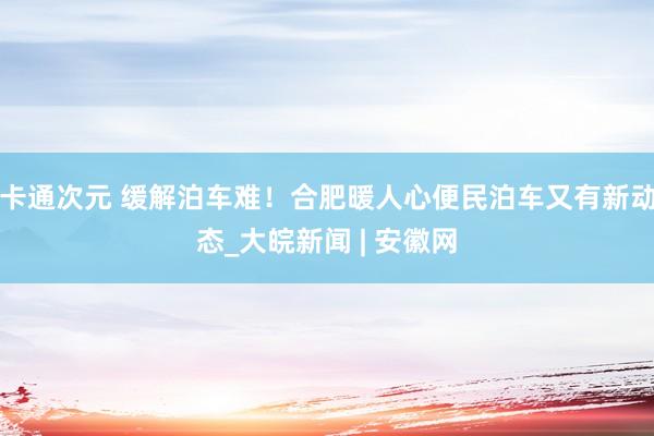 卡通次元 缓解泊车难！合肥暖人心便民泊车又有新动态_大皖新闻 | 安徽网