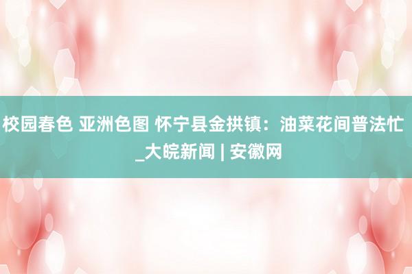 校园春色 亚洲色图 怀宁县金拱镇：油菜花间普法忙  _大皖新闻 | 安徽网