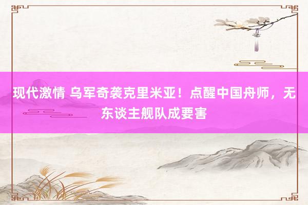 现代激情 乌军奇袭克里米亚！点醒中国舟师，无东谈主舰队成要害
