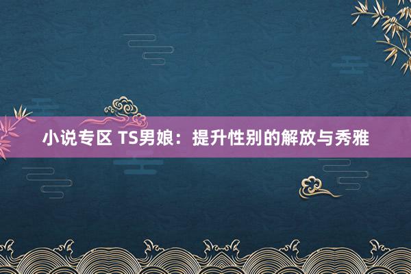 小说专区 TS男娘：提升性别的解放与秀雅