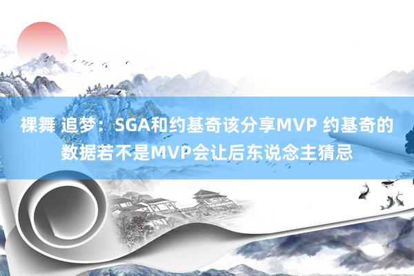 裸舞 追梦：SGA和约基奇该分享MVP 约基奇的数据若不是MVP会让后东说念主猜忌