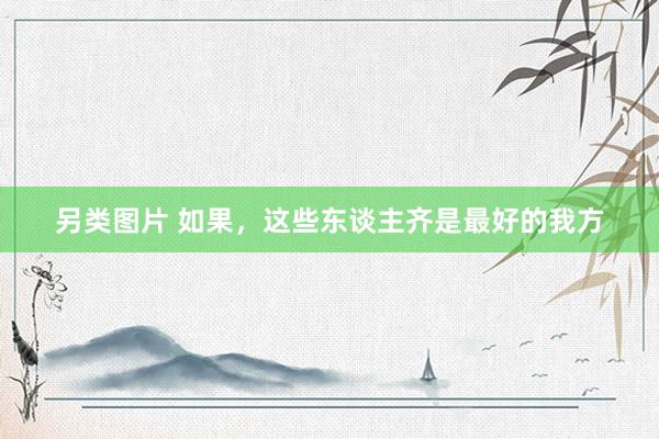 另类图片 如果，这些东谈主齐是最好的我方