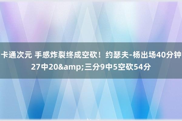 卡通次元 手感炸裂终成空砍！约瑟夫-杨出场40分钟27中20&三分9中5空砍54分