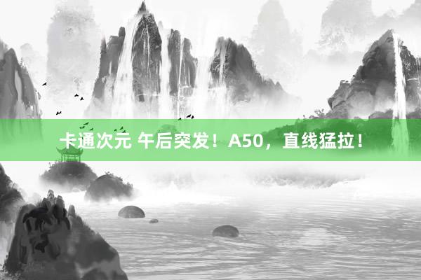 卡通次元 午后突发！A50，直线猛拉！