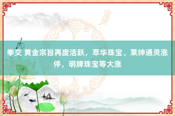 拳交 黄金宗旨再度活跃，萃华珠宝、莱绅通灵涨停，明牌珠宝等大涨
