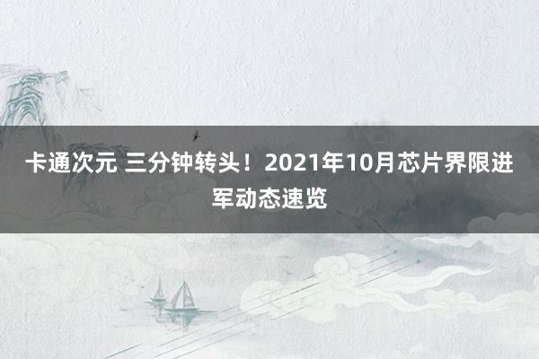 卡通次元 三分钟转头！2021年10月芯片界限进军动态速览