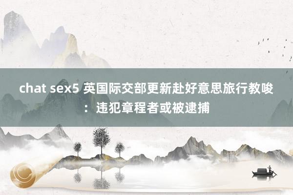 chat sex5 英国际交部更新赴好意思旅行教唆：违犯章程者或被逮捕