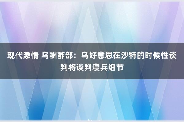现代激情 乌酬酢部：乌好意思在沙特的时候性谈判将谈判寝兵细节