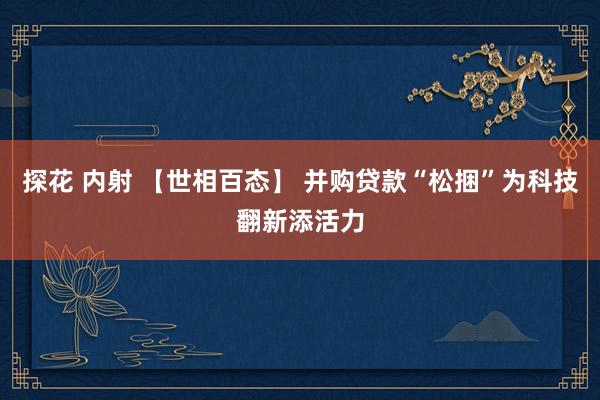探花 内射 【世相百态】 并购贷款“松捆”为科技翻新添活力
