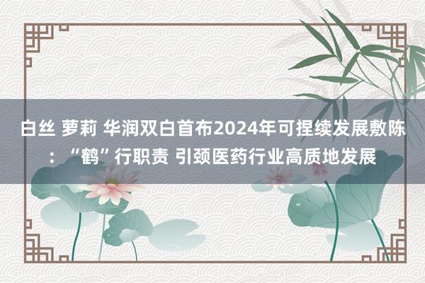 白丝 萝莉 华润双白首布2024年可捏续发展敷陈：“鹤”行职责 引颈医药行业高质地发展