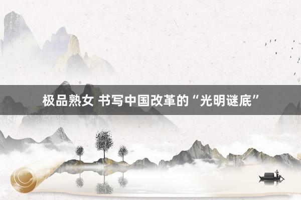 极品熟女 书写中国改革的“光明谜底”
