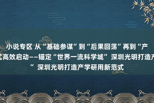 小说专区 从“基础参谋”到“后果回荡”再到“产业落地”一站式高效启动——锚定“世界一流科学城” 深圳光明打造产学研用新范式