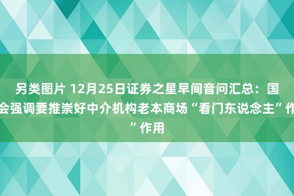 另类图片 12月25日证券之星早间音问汇总：国常会强调要推崇好中介机构老本商场“看门东说念主”作用