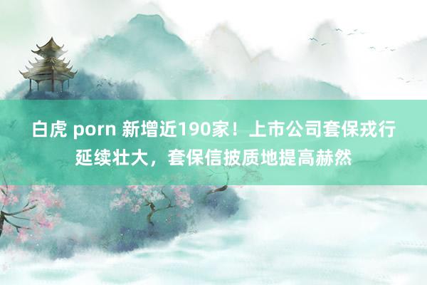 白虎 porn 新增近190家！上市公司套保戎行延续壮大，套保信披质地提高赫然