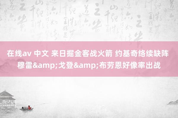 在线av 中文 来日掘金客战火箭 约基奇络续缺阵 穆雷&戈登&布劳恩好像率出战