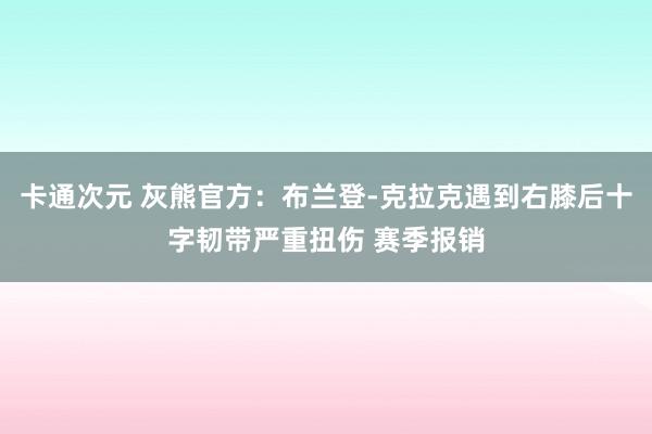 卡通次元 灰熊官方：布兰登-克拉克遇到右膝后十字韧带严重扭伤 赛季报销