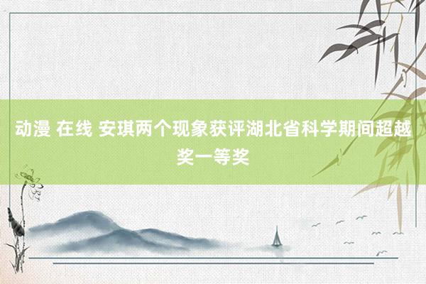 动漫 在线 安琪两个现象获评湖北省科学期间超越奖一等奖