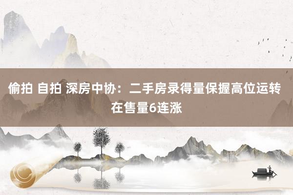 偷拍 自拍 深房中协：二手房录得量保握高位运转 在售量6连涨
