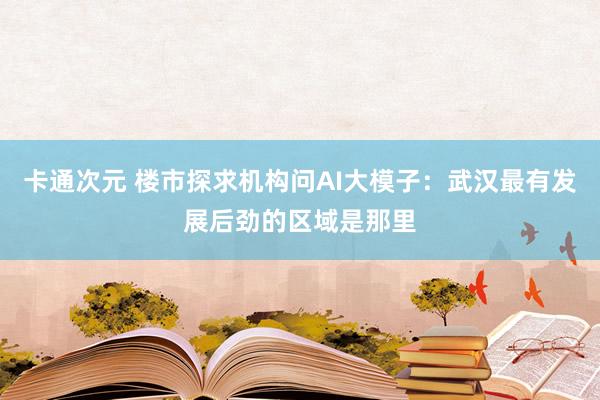 卡通次元 楼市探求机构问AI大模子：武汉最有发展后劲的区域是那里