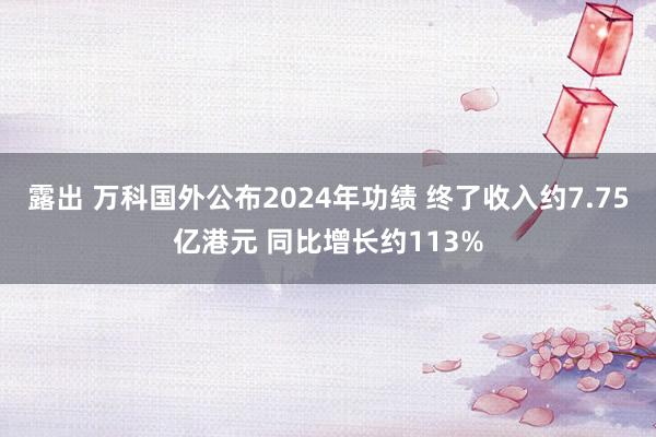 露出 万科国外公布2024年功绩 终了收入约7.75亿港元 同比增长约113%