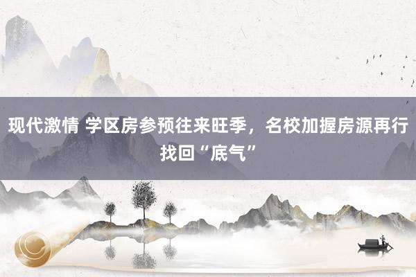 现代激情 学区房参预往来旺季，名校加握房源再行找回“底气”